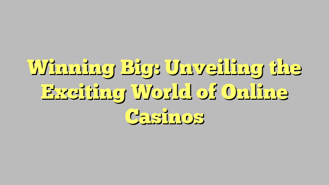 Winning Big: Unveiling the Exciting World of Online Casinos