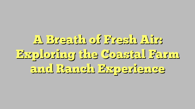 A Breath of Fresh Air: Exploring the Coastal Farm and Ranch Experience