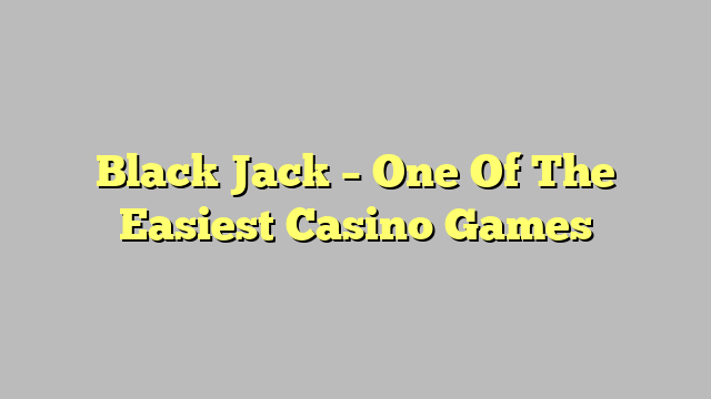 Black Jack – One Of The Easiest Casino Games