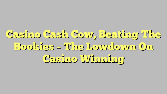 Casino Cash Cow, Beating The Bookies – The Lowdown On Casino Winning