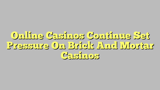 Online Casinos Continue Set Pressure On Brick And Mortar Casinos