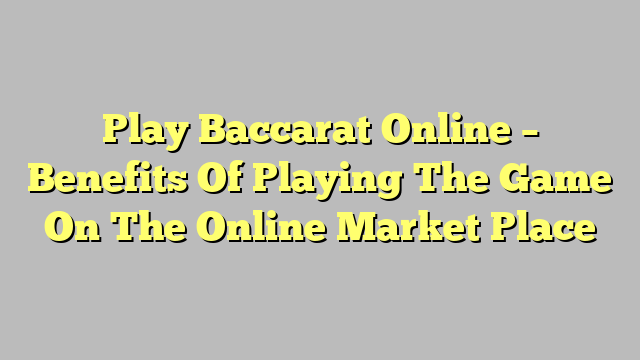 Play Baccarat Online – Benefits Of Playing The Game On The Online Market Place