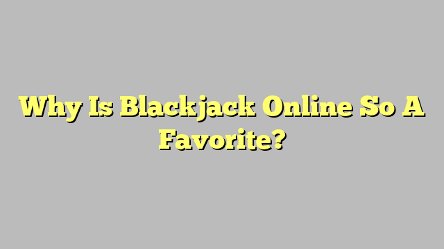 Why Is Blackjack Online So A Favorite?