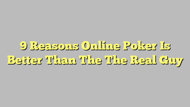 9 Reasons Online Poker Is Better Than The The Real Guy