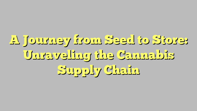A Journey from Seed to Store: Unraveling the Cannabis Supply Chain