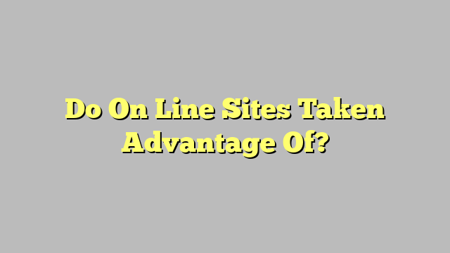 Do On Line Sites Taken Advantage Of?