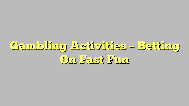 Gambling Activities – Betting On Fast Fun