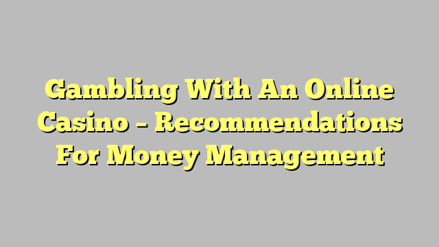 Gambling With An Online Casino – Recommendations For Money Management
