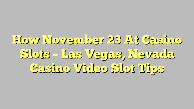 How November 23 At Casino Slots – Las Vegas, Nevada Casino Video Slot Tips