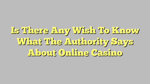 Is There Any Wish To Know What The Authority Says About Online Casino