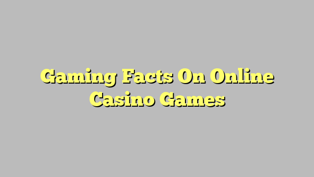 Gaming Facts On Online Casino Games