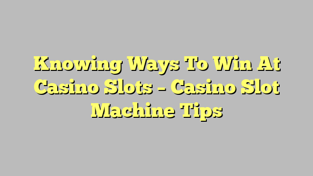 Knowing Ways To Win At Casino Slots – Casino Slot Machine Tips