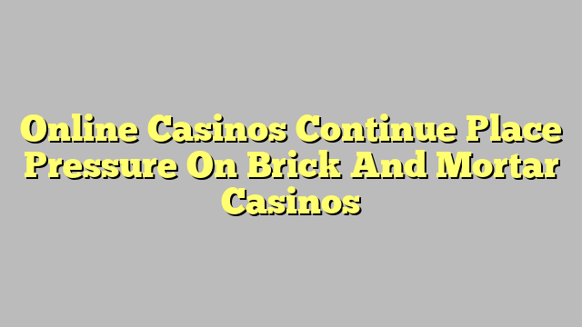 Online Casinos Continue Place Pressure On Brick And Mortar Casinos