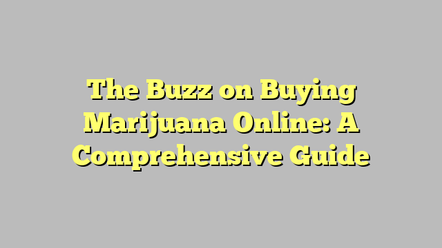 The Buzz on Buying Marijuana Online: A Comprehensive Guide