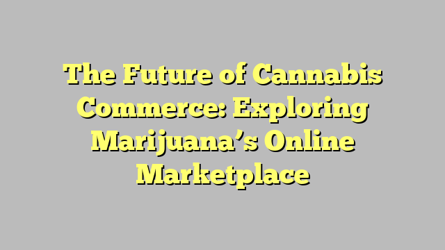 The Future of Cannabis Commerce: Exploring Marijuana’s Online Marketplace