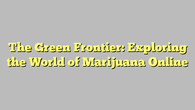 The Green Frontier: Exploring the World of Marijuana Online