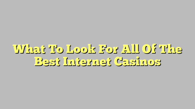 What To Look For All Of The Best Internet Casinos