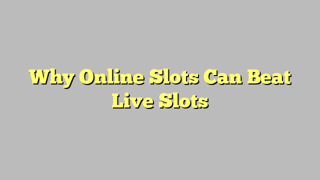Why Online Slots Can Beat Live Slots
