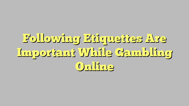 Following Etiquettes Are Important While Gambling Online