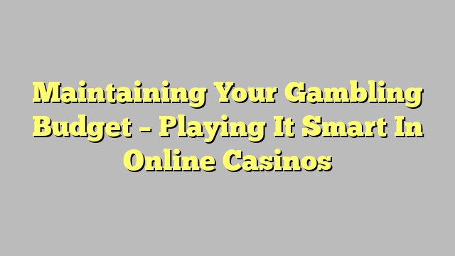 Maintaining Your Gambling Budget – Playing It Smart In Online Casinos