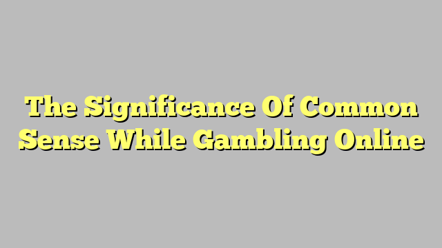 The Significance Of Common Sense While Gambling Online