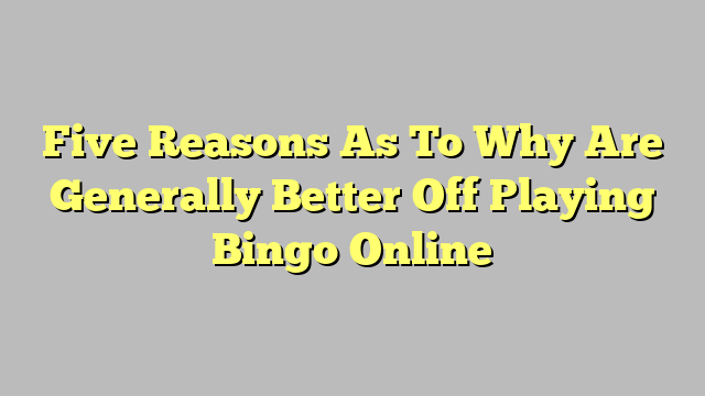 Five Reasons As To Why Are Generally Better Off Playing Bingo Online