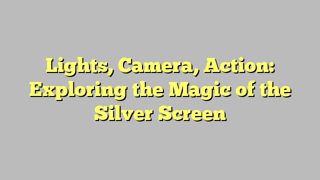 Lights, Camera, Action: Exploring the Magic of the Silver Screen