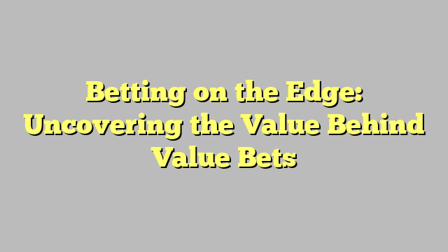 Betting on the Edge: Uncovering the Value Behind Value Bets
