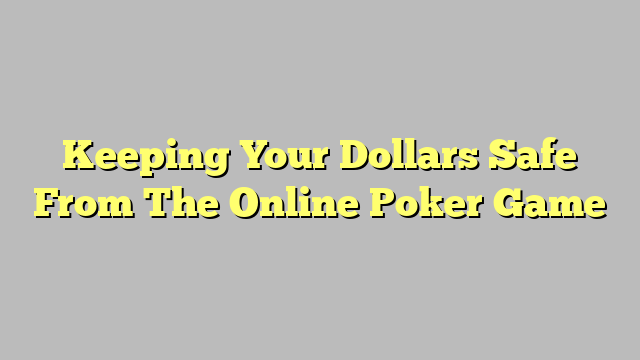 Keeping Your Dollars Safe From The Online Poker Game