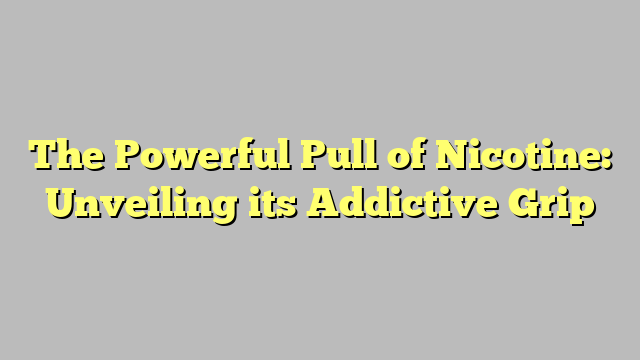 The Powerful Pull of Nicotine: Unveiling its Addictive Grip