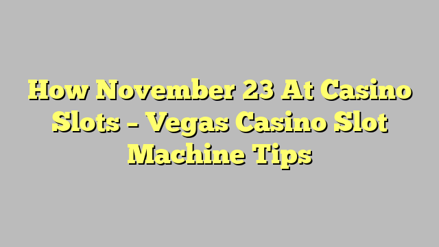 How November 23 At Casino Slots – Vegas Casino Slot Machine Tips