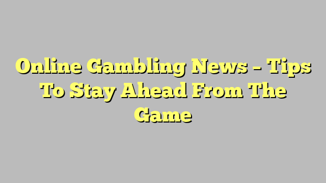 Online Gambling News – Tips To Stay Ahead From The Game