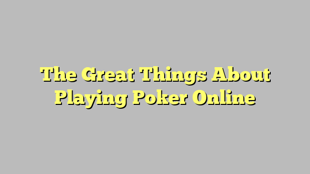 The Great Things About Playing Poker Online