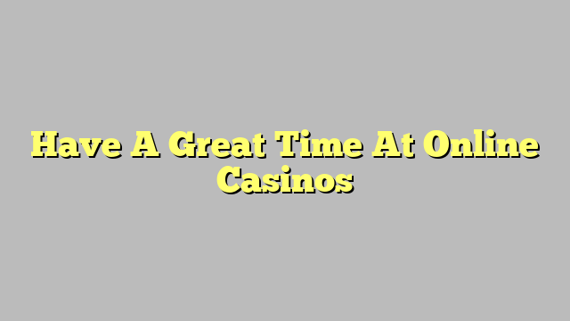 Have A Great Time At Online Casinos