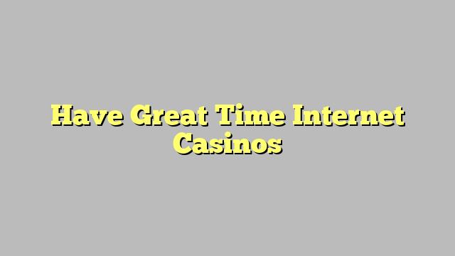 Have Great Time Internet Casinos