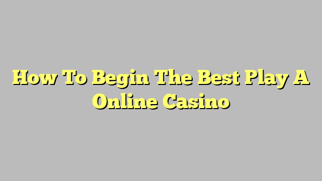 How To Begin The Best Play A Online Casino