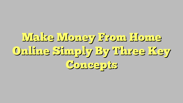 Make Money From Home Online Simply By Three Key Concepts