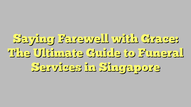 Saying Farewell with Grace: The Ultimate Guide to Funeral Services in Singapore