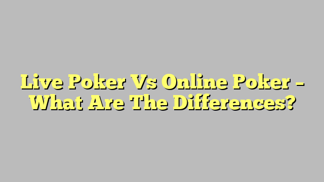 Live Poker Vs Online Poker – What Are The Differences?