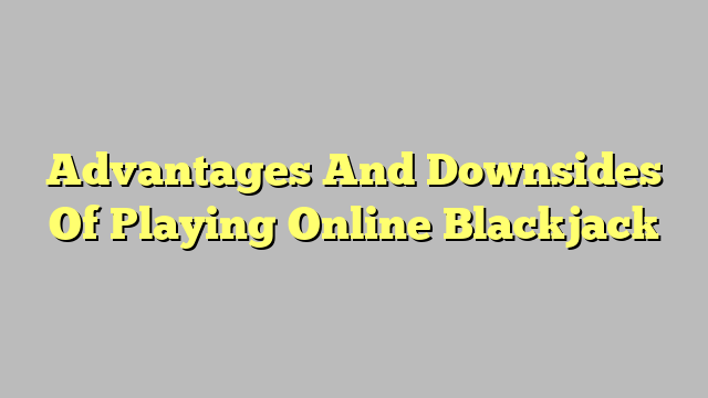 Advantages And Downsides Of Playing Online Blackjack