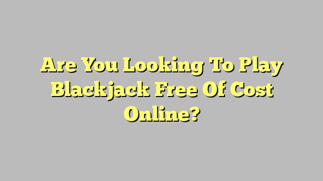 Are You Looking To Play Blackjack Free Of Cost Online?