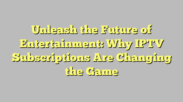 Unleash the Future of Entertainment: Why IPTV Subscriptions Are Changing the Game