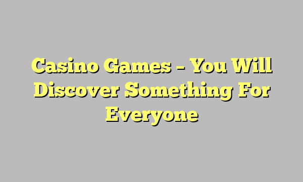 Casino Games – You Will Discover Something For Everyone