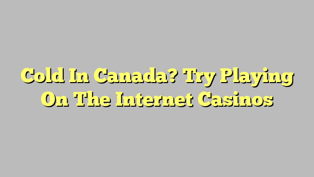 Cold In Canada? Try Playing On The Internet Casinos