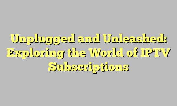 Unplugged and Unleashed: Exploring the World of IPTV Subscriptions